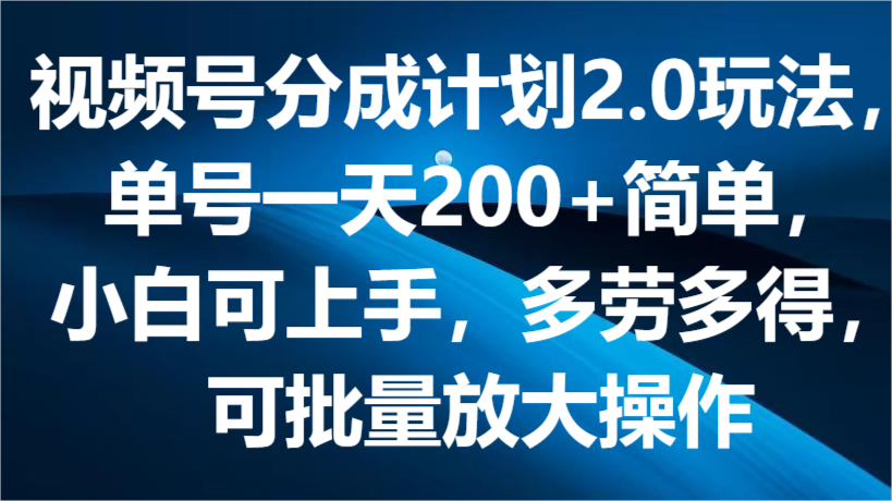 视频号分成计划2.0玩法,单号一天200+简单,小白可上手,多劳多得,可批量放大操作