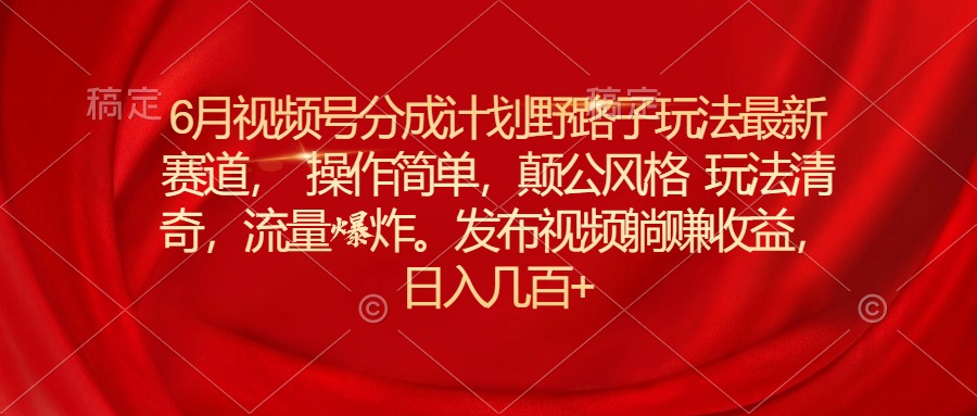 6月视频号分成计划野路子玩法最新赛道操作简单,颠公风格玩法清奇,流量爆炸
