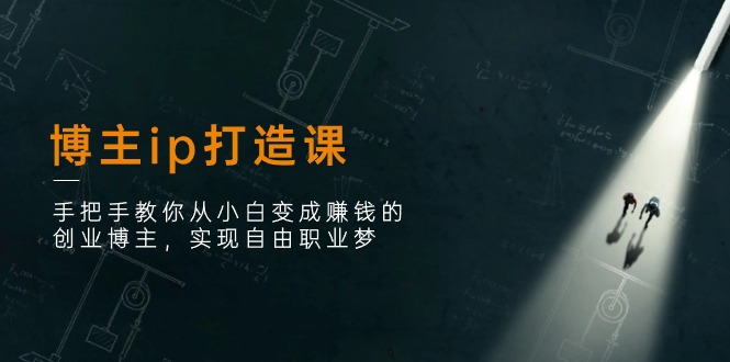 博主ip打造课:手把手教你从小白变成赚钱的创业博主,实现自由职业梦