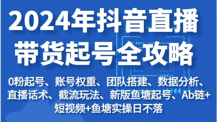 2024年抖音直播带货起号全攻略:起号/权重/团队/数据/话术/截流等