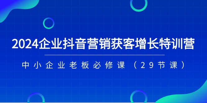 2024企业抖音-营销获客增长特训营,中小企业老板必修课(29节课)