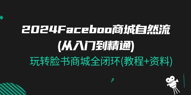 2024Facebook 商城自然流(从入门到精通),玩转脸书商城全闭环(教程+资料)