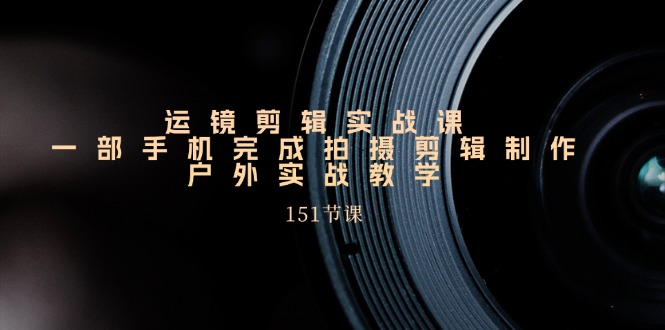 运镜剪辑实战课,一部手机完成拍摄剪辑制作,户外实战教学(151节课)