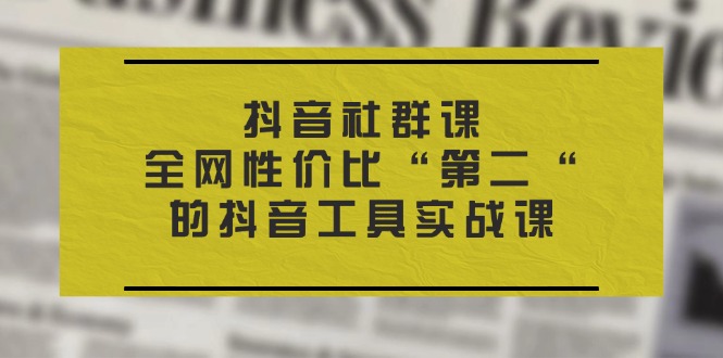 抖音 社群课,全网性价比“第二“的抖音工具实战课