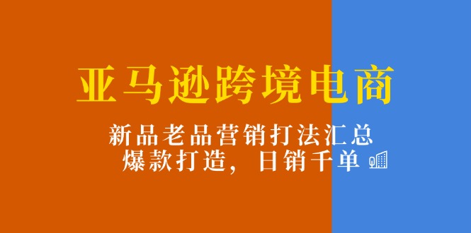 亚马逊跨境电商:新品老品营销打法汇总,爆款打造,日销千单