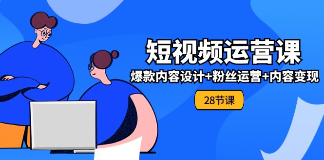 0基础学习短视频运营全套实战课,爆款内容设计+粉丝运营+内容变现(28节)