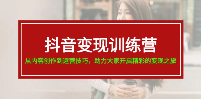 抖音变现训练营,从内容创作到运营技巧,助力大家开启精彩的变现之旅-19节