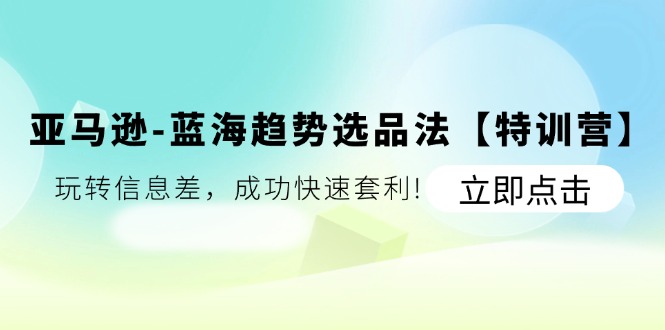亚马逊-蓝海趋势选品法【特训营】:玩转信息差,成功快速套利!