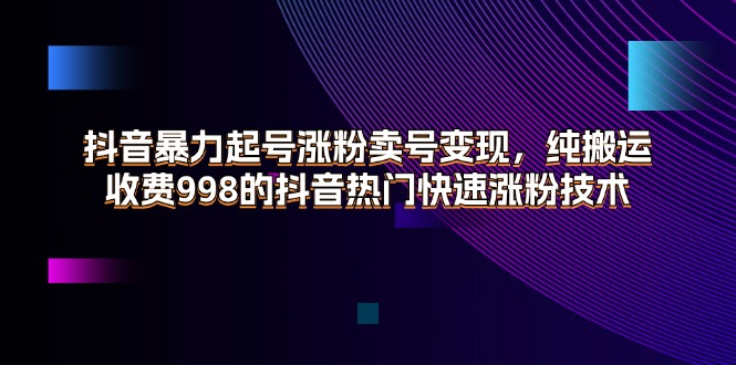 抖音暴力起号涨粉卖号变现,纯搬运,收费998的抖音热门快速涨粉技术