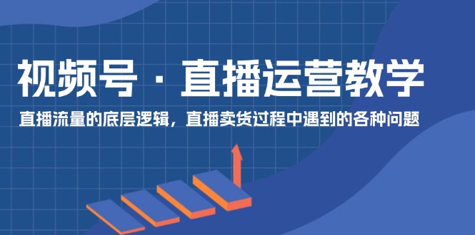 视频号直播运营教学:直播流量的底层逻辑,直播卖货过程中遇到的各种问题