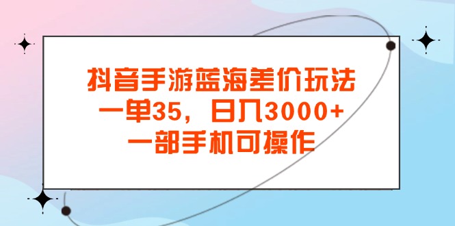 抖音手游蓝海差价玩法,一单35,日入3000+,一部手机可操作