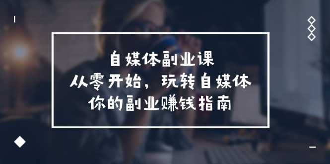 自媒体-副业课,从0开始,玩转自媒体——你的副业赚钱指南(58节课)
