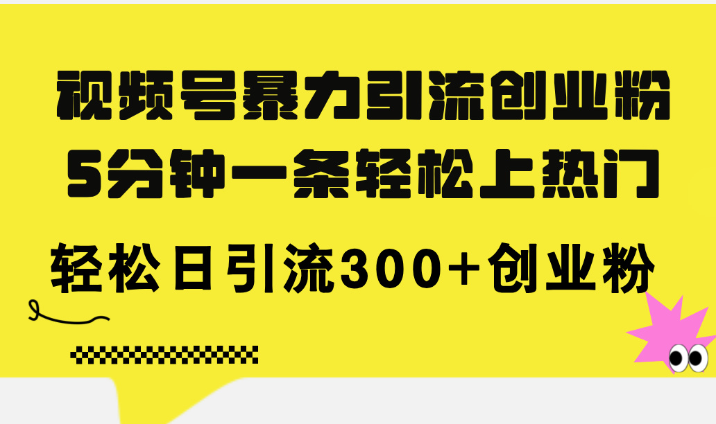 视频号暴力引流创业粉,5分钟一条轻松上热门,轻松日引流300+创业粉