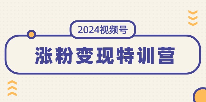 2024视频号-涨粉变现特训营:一站式打造稳定视频号涨粉变现模式(10节)