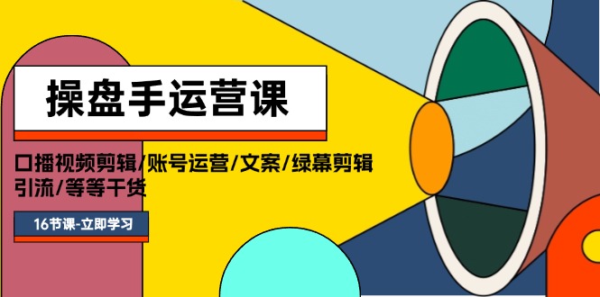 操盘手运营课程:口播视频剪辑/账号运营/文案/绿幕剪辑/引流/干货/16节