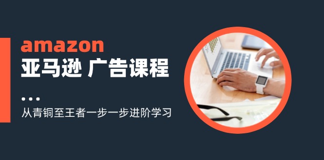 amazon亚马逊 广告课程:从青铜至王者一步一步进阶学习(16节)