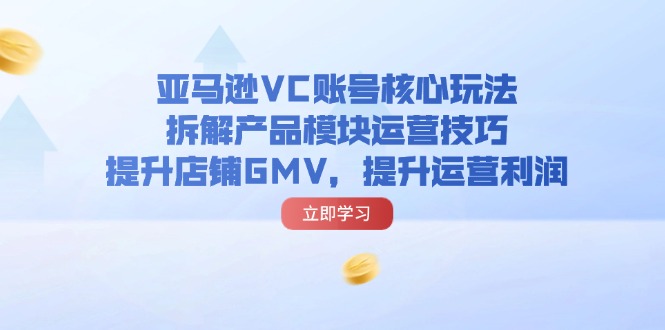 亚马逊VC账号核心玩法,拆解产品模块运营技巧,提升店铺GMV,提升运营利润