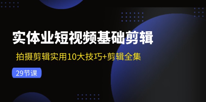 实体业短视频基础剪辑:拍摄剪辑实用10大技巧+剪辑全集(29节)