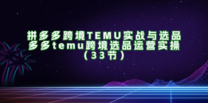 拼多多跨境TEMU实战与选品,多多temu跨境选品运营实操(33节)