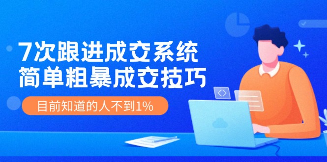 《7次跟进成交系统》简单粗暴的成交技巧,目前不到1%的人知道!