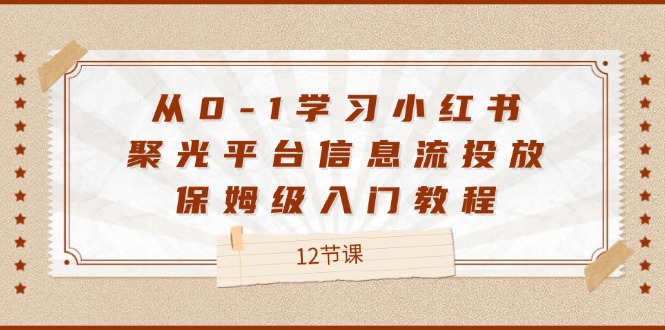 从0-1学习小红书 聚光平台信息流投放,保姆级入门教程(12节课)