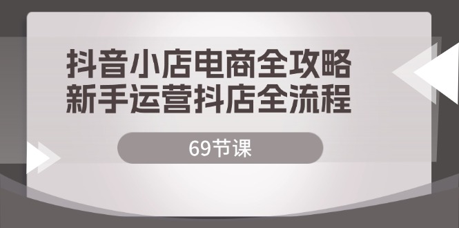 抖音小店电商全攻略,新手运营抖店全流程(69节课)