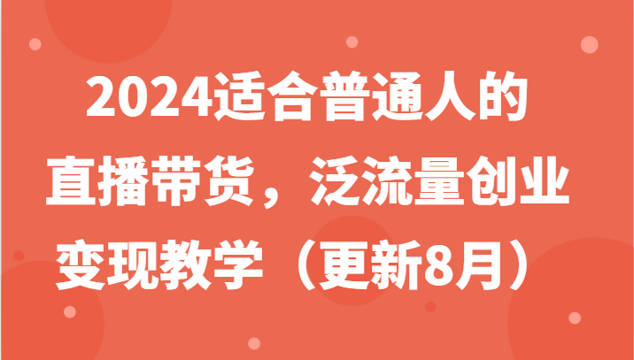 2024适合普通人的直播带货,泛流量创业变现教学(更新8月)