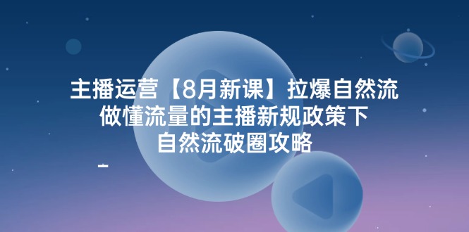 主播运营【8月新课】拉爆自然流,做懂流量的主播新规政策下,自然流破…