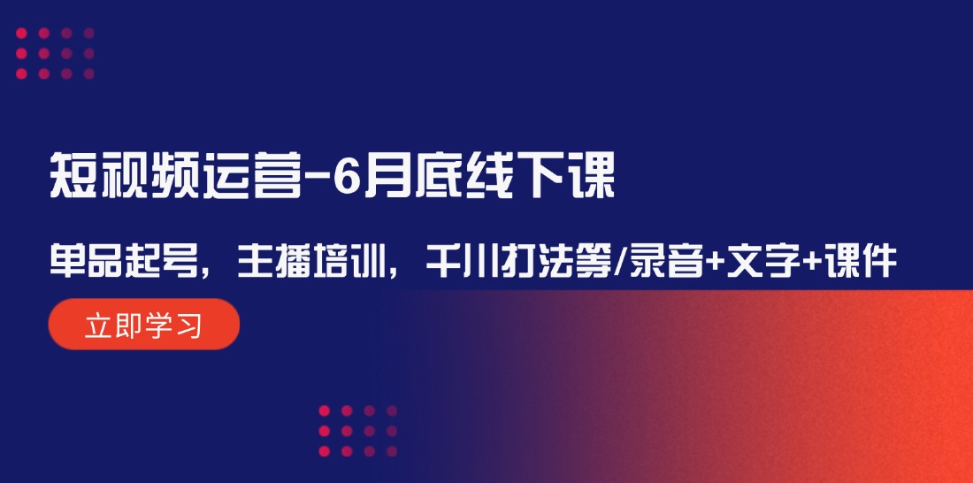 短视频运营-6月底线下课:单品起号,主播培训,千川打法等/录音+文字+课件