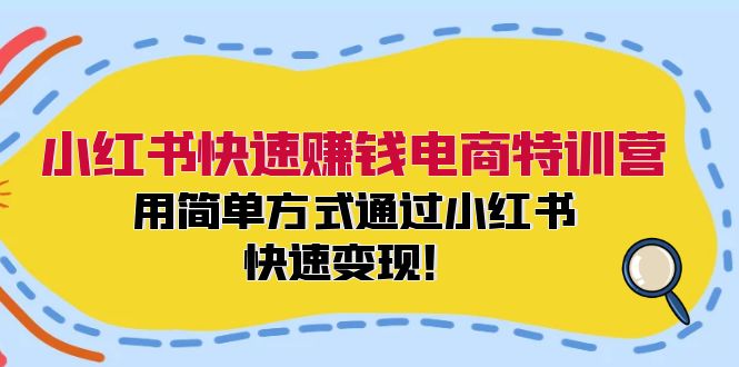 小红书快速赚钱电商特训营:用简单方式通过小红书快速变现!