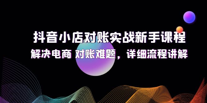 抖音小店对账实战新手课程,解决电商 对账难题,详细流程讲解