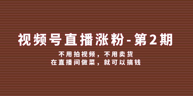 视频号/直播涨粉-第2期,不用拍视频,不用卖货,在直播间做菜,就可以搞钱