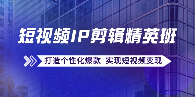 短视频IP剪辑精英班:复刻爆款秘籍,打造个性化爆款  实现短视频变现