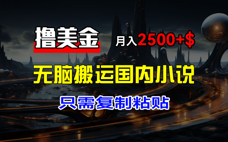 最新撸美金项目,搬运国内小说爽文,只需复制粘贴,稿费月入2500+美金…