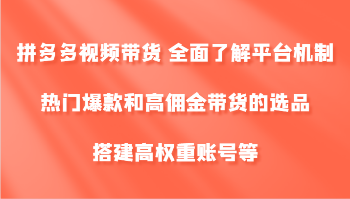 拼多多视频带货 全面了解平台机制、热门爆款和高佣金带货的选品,搭建高权重账号等