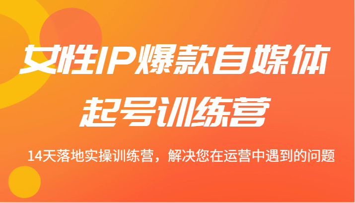 女性IP爆款自媒体起号训练营 14天落地实操训练营,解决您在运营中遇到的问题