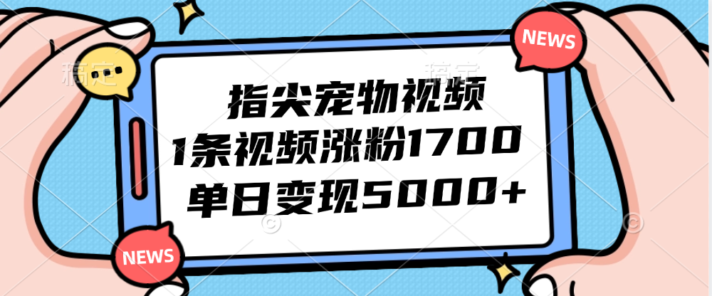 指尖宠物视频,1条视频涨粉1700,单日变现5000+