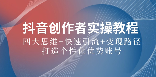 抖音创作者实操教程:四大思维+快速引流+变现路径,打造个性化优势账号