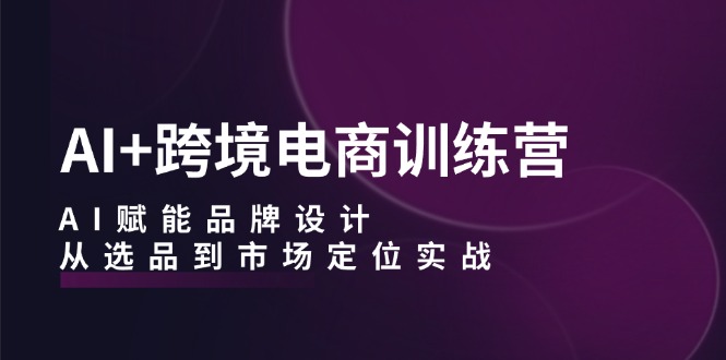 AI+跨境电商训练营:AI赋能品牌设计,从选品到市场定位实战