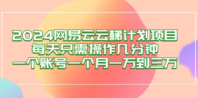 2024网易云梯计划项目,每天只需操作几分钟 一个账号一个月一万到三万