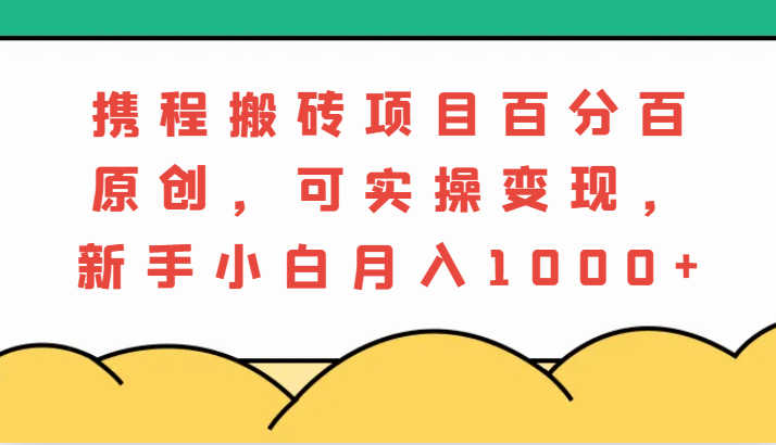 携程搬砖项目,百分百原创,可实操变现,新手小白月入1000+