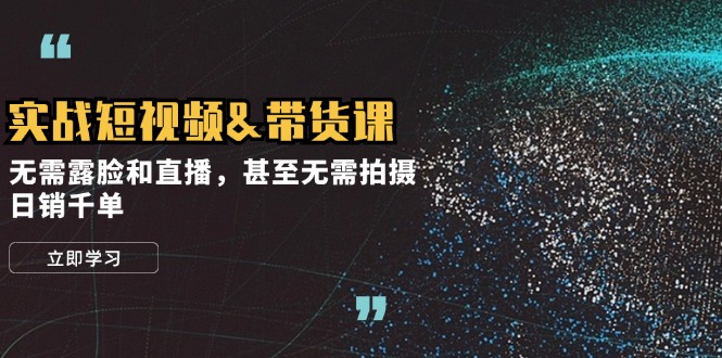 实战短视频带货课,无需露脸和直播,甚至无需拍摄,日销千单