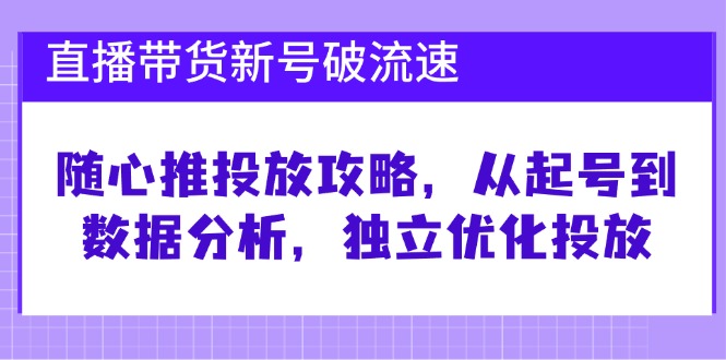 直播带货新号破流速:随心推投放攻略,从起号到数据分析,独立优化投放