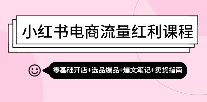 小红书电商流量红利课程:零基础开店+选品爆品+爆文笔记+卖货指南