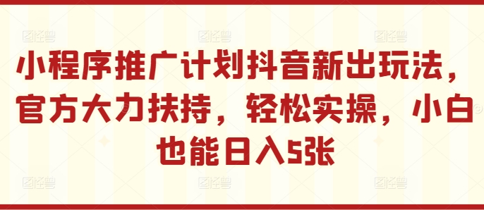 小程序推广计划抖音新出玩法,官方大力扶持,轻松实操,小白也能日入5张