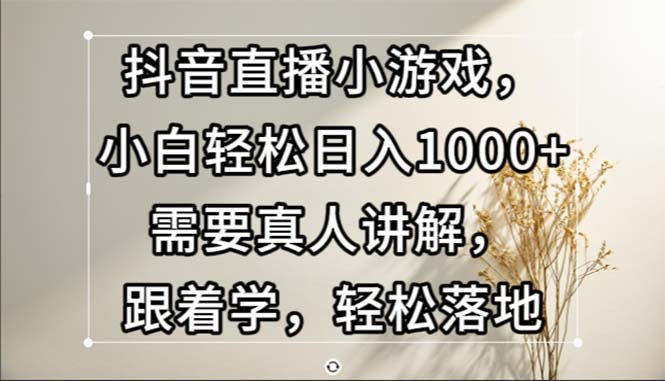 抖音直播小游戏,小白轻松日入1000+需要真人讲解,跟着学,轻松落地