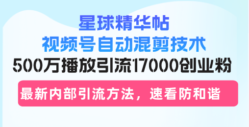 星球精华帖视频号自动混剪技术，500万播放引流17000创业粉，最新内部引流方法