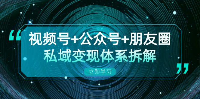 视频号+公众号+朋友圈私域变现体系拆解,全体平台流量枯竭下的应对策略