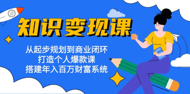 知识变现课:从起步规划到商业闭环 打造个人爆款课 搭建年入百万财富系统