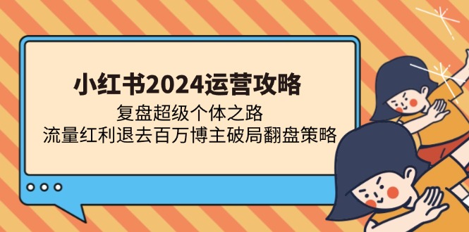 小红书2024运营攻略:复盘超级个体之路 流量红利退去百万博主破局翻盘